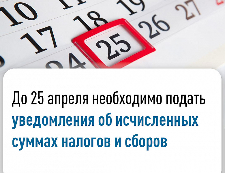 До 25 апреля необходимо подать уведомления об исчисленных суммах налогов и сборов